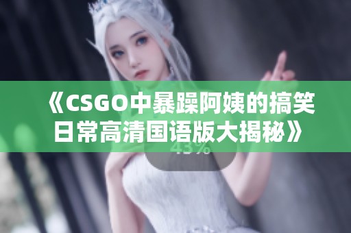 《CSGO中暴躁阿姨的搞笑日常高清国语版大揭秘》