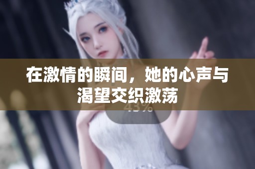 在激情的瞬间，她的心声与渴望交织激荡