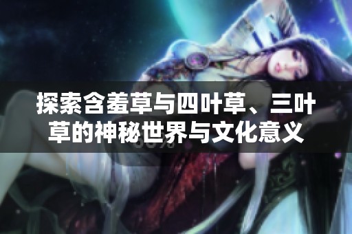 探索含羞草与四叶草、三叶草的神秘世界与文化意义