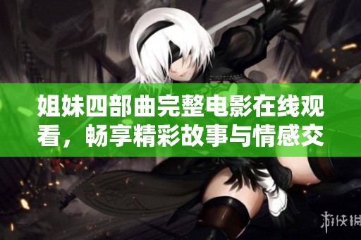 姐妹四部曲完整电影在线观看，畅享精彩故事与情感交织