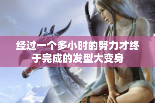 经过一个多小时的努力才终于完成的发型大变身