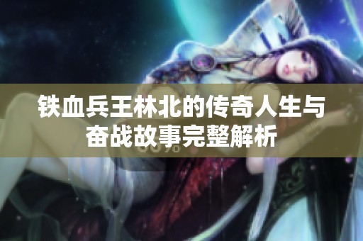 铁血兵王林北的传奇人生与奋战故事完整解析