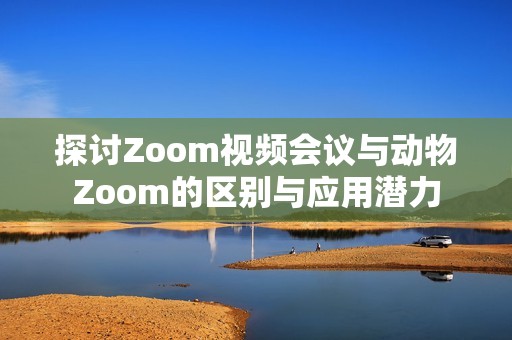 探讨Zoom视频会议与动物Zoom的区别与应用潜力