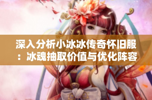 深入分析小冰冰传奇怀旧服：冰魂抽取价值与优化阵容策略揭秘