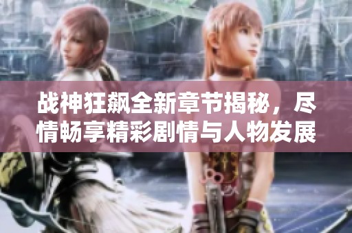 战神狂飙全新章节揭秘，尽情畅享精彩剧情与人物发展