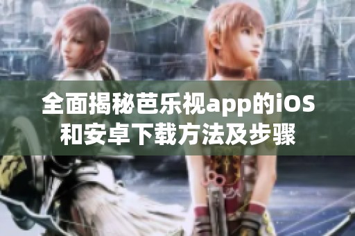 全面揭秘芭乐视app的iOS和安卓下载方法及步骤