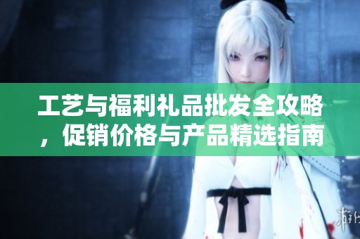 工艺与福利礼品批发全攻略，促销价格与产品精选指南