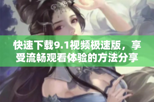 快速下载9.1视频极速版，享受流畅观看体验的方法分享
