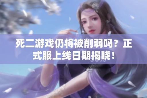 死二游戏仍将被削弱吗？正式服上线日期揭晓！