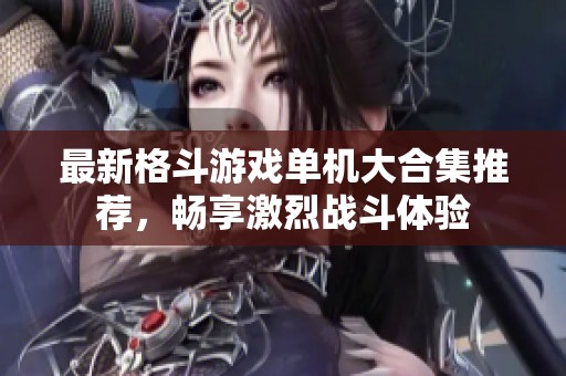 最新格斗游戏单机大合集推荐，畅享激烈战斗体验