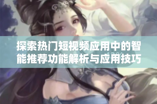 探索热门短视频应用中的智能推荐功能解析与应用技巧