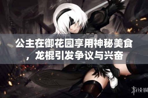 公主在御花园享用神秘美食，龙棍引发争议与兴奋
