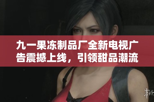 九一果冻制品厂全新电视广告震撼上线，引领甜品潮流