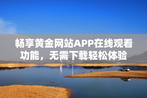 畅享黄金网站APP在线观看功能，无需下载轻松体验