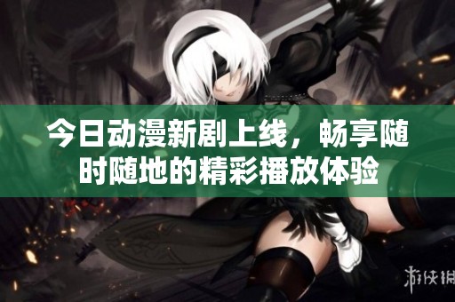 今日动漫新剧上线，畅享随时随地的精彩播放体验