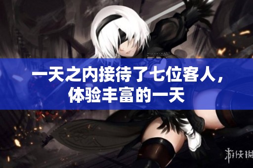 一天之内接待了七位客人，体验丰富的一天
