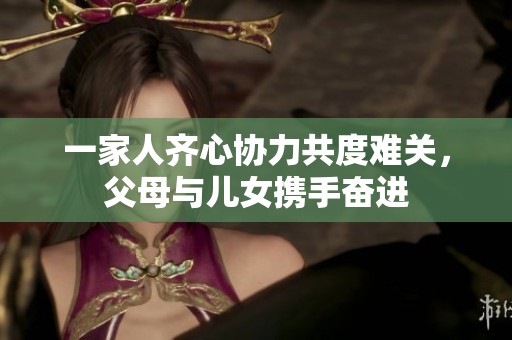 一家人齐心协力共度难关，父母与儿女携手奋进
