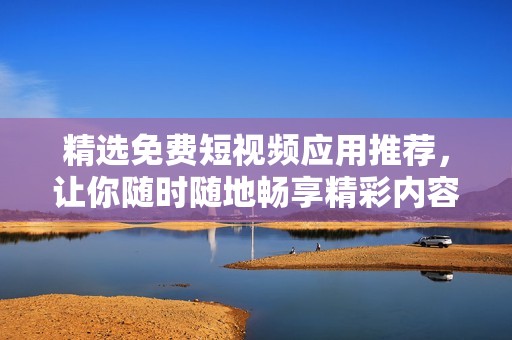 精选免费短视频应用推荐，让你随时随地畅享精彩内容