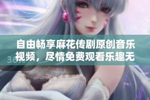 自由畅享麻花传剧原创音乐视频，尽情免费观看乐趣无穷