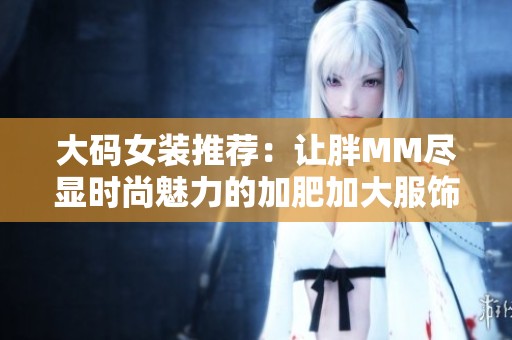 大码女装推荐：让胖MM尽显时尚魅力的加肥加大服饰