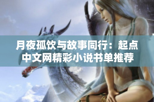月夜孤饮与故事同行：起点中文网精彩小说书单推荐