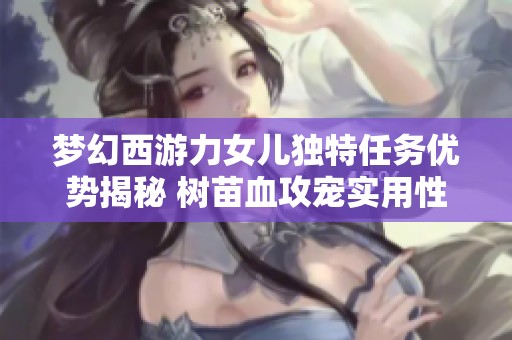 梦幻西游力女儿独特任务优势揭秘 树苗血攻宠实用性分析