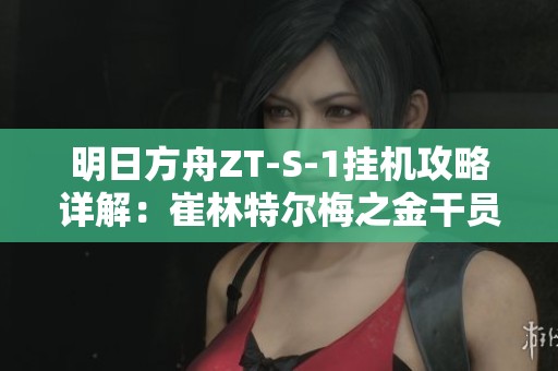 明日方舟ZT-S-1挂机攻略详解：崔林特尔梅之金干员选择与打法解析