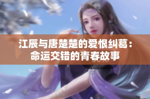 江辰与唐楚楚的爱恨纠葛：命运交错的青春故事