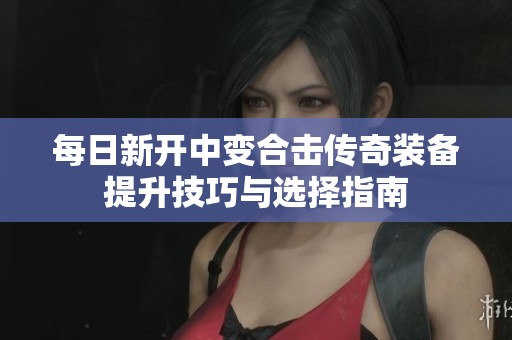 每日新开中变合击传奇装备提升技巧与选择指南