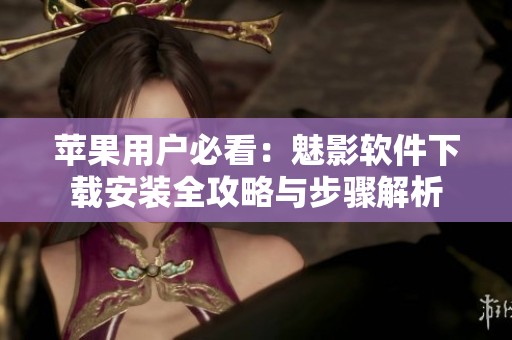 苹果用户必看：魅影软件下载安装全攻略与步骤解析
