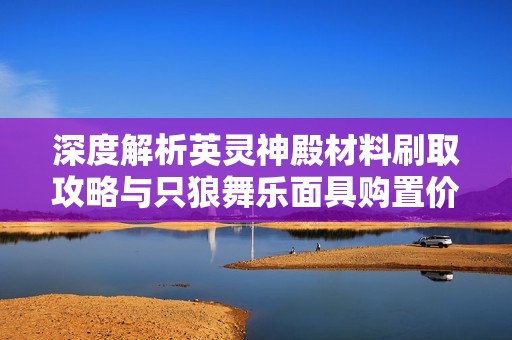 深度解析英灵神殿材料刷取攻略与只狼舞乐面具购置价值