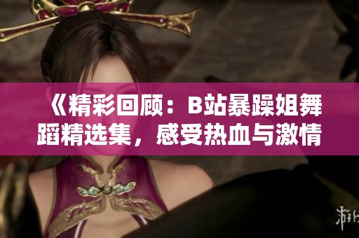 《精彩回顾：B站暴躁姐舞蹈精选集，感受热血与激情》