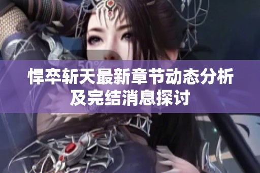 悍卒斩天最新章节动态分析及完结消息探讨