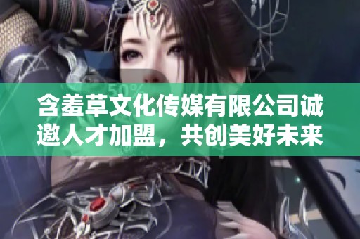 含羞草文化传媒有限公司诚邀人才加盟，共创美好未来