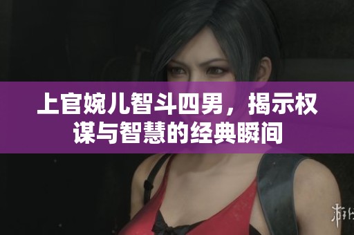上官婉儿智斗四男，揭示权谋与智慧的经典瞬间