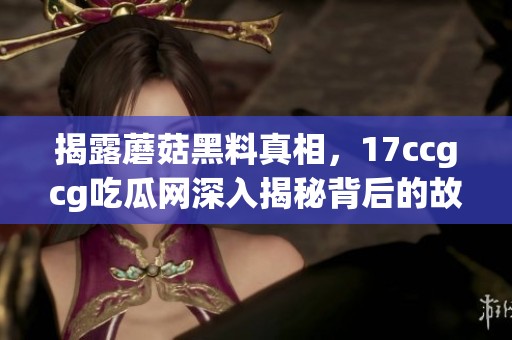 揭露蘑菇黑料真相，17ccgcg吃瓜网深入揭秘背后的故事