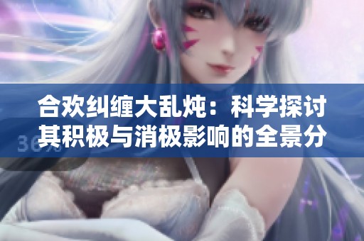 合欢纠缠大乱炖：科学探讨其积极与消极影响的全景分析