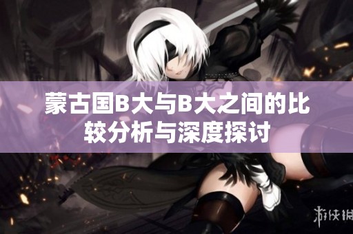 蒙古国B大与B大之间的比较分析与深度探讨