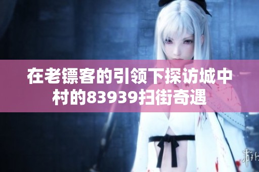 在老镖客的引领下探访城中村的83939扫街奇遇