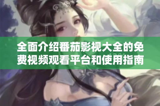 全面介绍番茄影视大全的免费视频观看平台和使用指南
