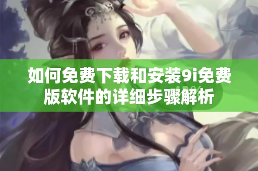 如何免费下载和安装9i免费版软件的详细步骤解析