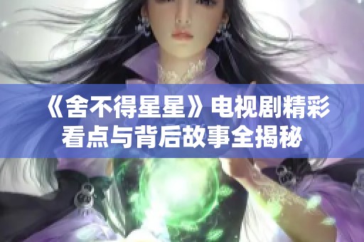 《舍不得星星》电视剧精彩看点与背后故事全揭秘