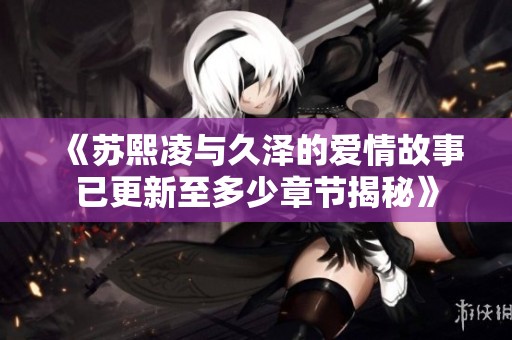 《苏熙凌与久泽的爱情故事已更新至多少章节揭秘》