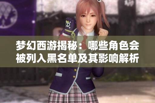 梦幻西游揭秘：哪些角色会被列入黑名单及其影响解析