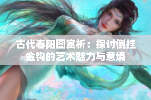 古代春阳图赏析：探讨倒挂金钩的艺术魅力与意境