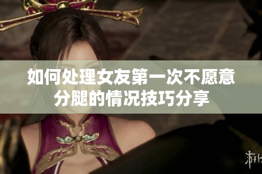 如何处理女友第一次不愿意分腿的情况技巧分享