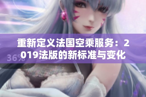 重新定义法国空乘服务：2019法版的新标准与变化