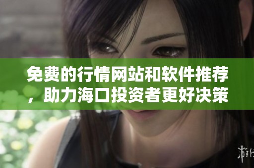 免费的行情网站和软件推荐，助力海口投资者更好决策