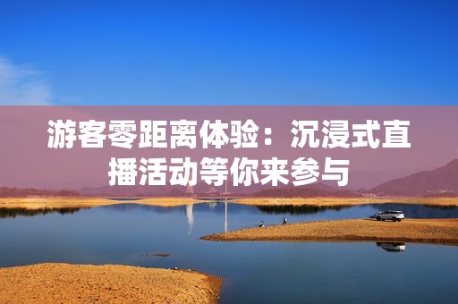 游客零距离体验：沉浸式直播活动等你来参与