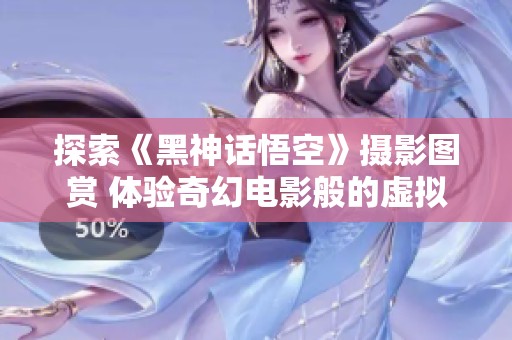 探索《黑神话悟空》摄影图赏 体验奇幻电影般的虚拟世界